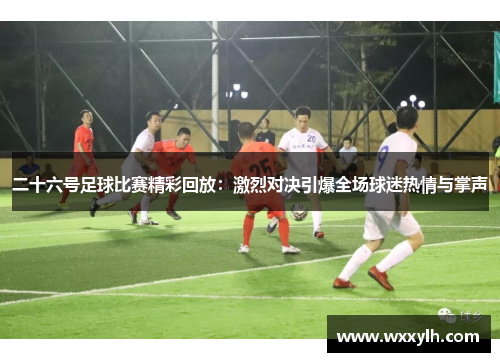 二十六号足球比赛精彩回放：激烈对决引爆全场球迷热情与掌声