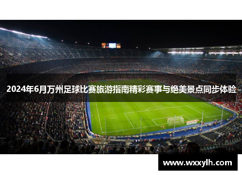 2024年6月万州足球比赛旅游指南精彩赛事与绝美景点同步体验