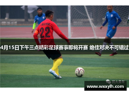 4月15日下午三点精彩足球赛事即将开赛 绝佳对决不可错过