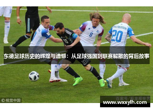 东德足球历史的辉煌与遗憾：从足球强国到联赛解散的背后故事