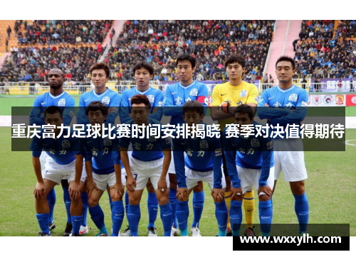 重庆富力足球比赛时间安排揭晓 赛季对决值得期待