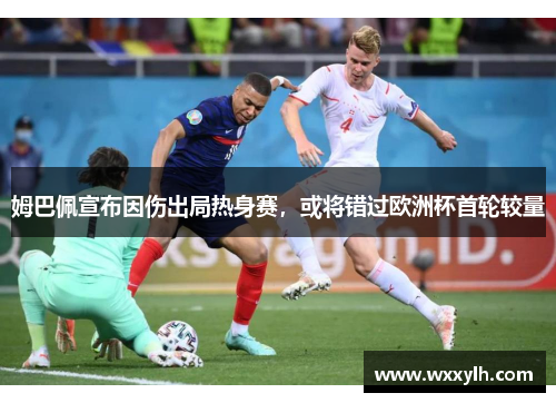 姆巴佩宣布因伤出局热身赛，或将错过欧洲杯首轮较量